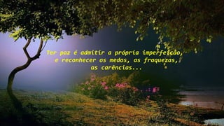 Ter paz é admitir a própria imperfeição,
e reconhecer os medos, as fraquezas,
as carências...
 