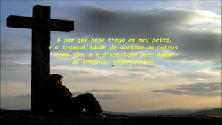 A paz que hoje trago em meu peito,
é a tranquilidade de aceitar os outros
como são, e a disposição para mudar
as próprias imperfeições.
 