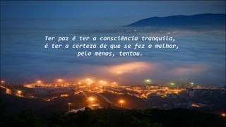 Ter paz é ter a consciência tranquila,
é ter a certeza de que se fez o melhor,
pelo menos, tentou.
 