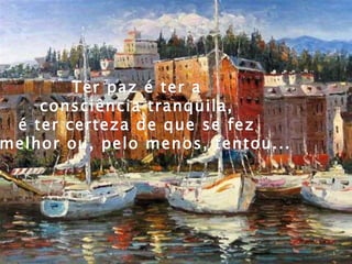 Ter paz é ter a  consciência tranqüila,  é ter certeza de que se fez  o melhor ou, pelo menos, tentou...  