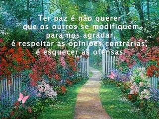 Ter paz é não querer  que os outros se modifiquem para nos agradar,  é respeitar as opiniões contrárias,  é esquecer as ofensas. 