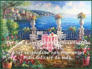 Ter paz é assumir responsabilidades  e cumpri-las,  é ter serenidade nos momentos  mais difíceis da vida.  