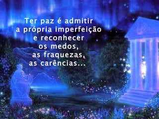 Ter paz é admitir  a própria imperfeição  e reconhecer  os medos,  as fraquezas,  as carências...     