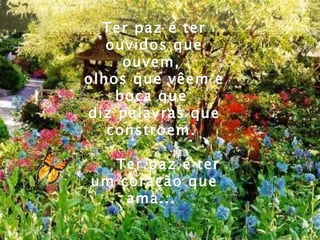 Ter paz é ter ouvidos que ouvem,  olhos que vêem e boca que  diz palavras que constroem.  Ter paz é ter um coração que ama...  