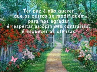 Ter paz é não querer
   que os outros se modifiquem
         para nos agradar,
é respeitar as opiniões contrárias,
      é esquecer as ofensas.
 