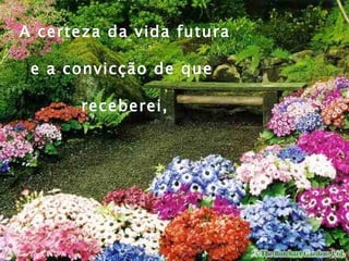 A certeza da vida futura

 e a convicção de que

       receberei,
 