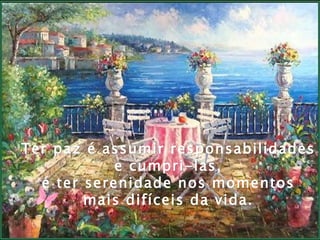 Ter paz é assumir responsabilidades
            e cumpri-las,
  é ter serenidade nos momentos
        mais difíceis da vida.
 