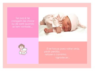 É ter forças para voltar atrás, pedir perdão,  refazer o caminho,  agradecer...   Ter paz é ter coragem de chorar ou de sorrir quando se tem vontade...   