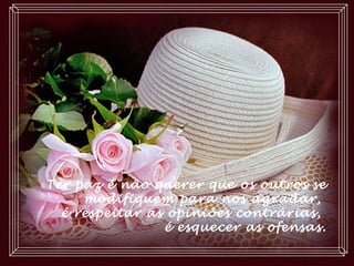Ter paz é não querer que os outros se
modifiquem para nos agradar,
é respeitar as opiniões contrárias,
é esquecer as ofensas.
 