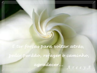 É ter forças para voltar atrás,
pedir perdão, refazer o caminho,
agradecer...
 