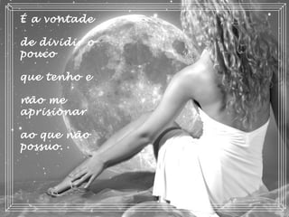 É a vontade
de dividir o
pouco
que tenho e
não me
aprisionar
ao que não
possuo.
 