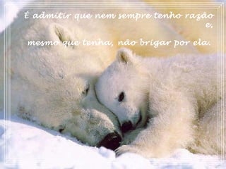 É admitir que nem sempre tenho razão
e,
mesmo que tenha, não brigar por ela.
 