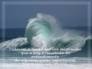 Todavia, o tempo vai nos mostrando
que a paz é resultado do
entendimento
de algumas lições importantes
que a vida nos oferece.
 