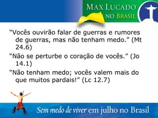 “ Vocês ouvirão falar de guerras e rumores de guerras, mas não tenham medo.” (Mt 24.6) “ Não se perturbe o coração de vocês.” (Jo 14.1) “ Não tenham medo; vocês valem mais do que muitos pardais!” (Lc 12.7) 