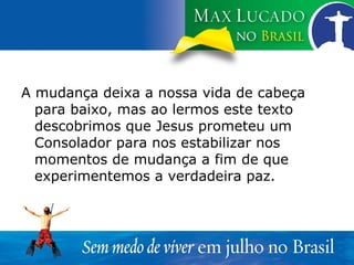 A mudança deixa a nossa vida de cabeça para baixo, mas ao lermos este texto descobrimos que Jesus prometeu um Consolador para nos estabilizar nos momentos de mudança a fim de que experimentemos a verdadeira paz. 