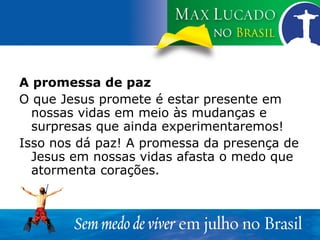 A promessa de paz O que Jesus promete é estar presente em nossas vidas em meio às mudanças e surpresas que ainda experimentaremos! Isso nos dá paz! A promessa da presença de Jesus em nossas vidas afasta o medo que atormenta corações. 