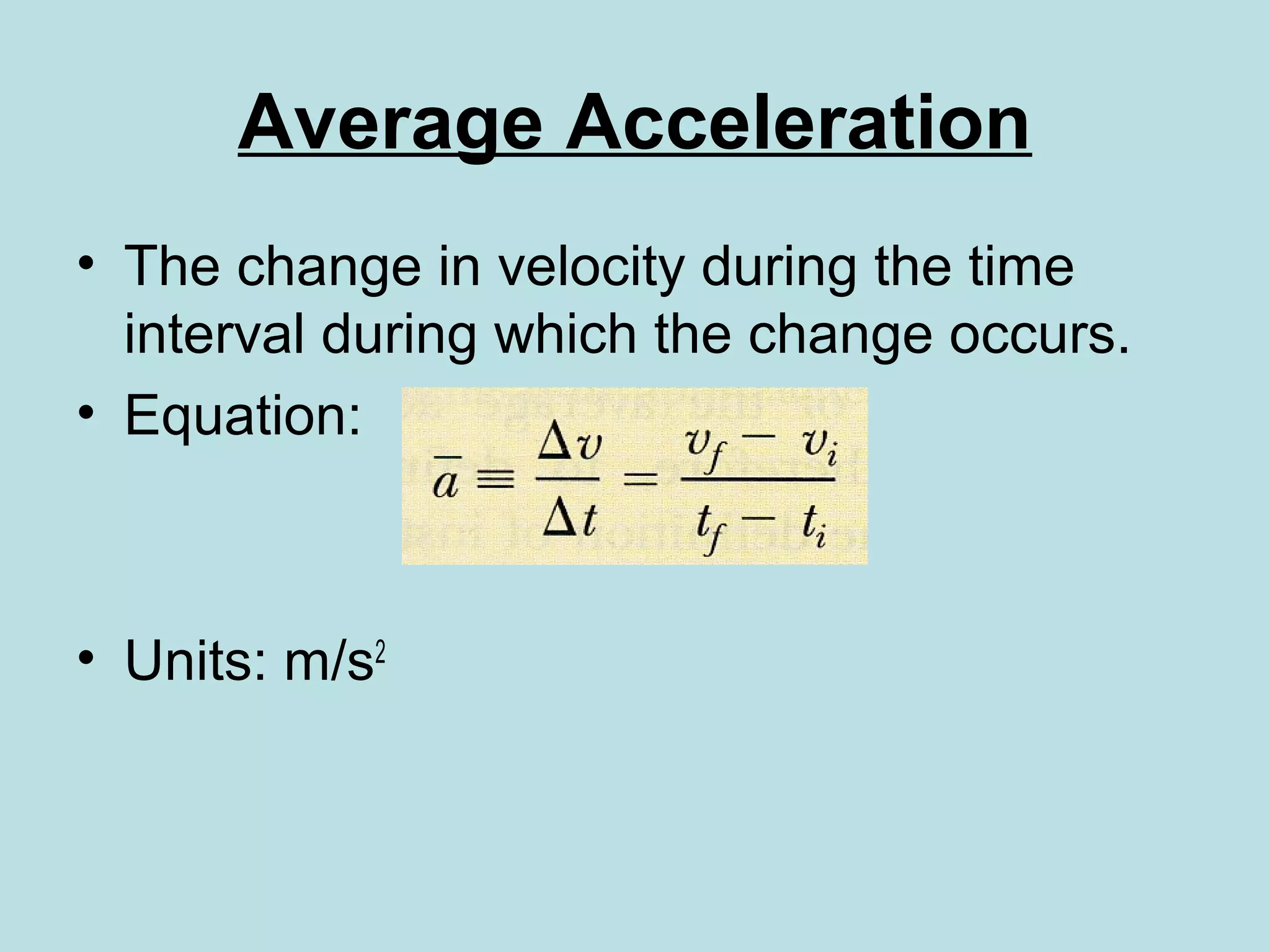 Average Acceleration
• The change in velocity during the time
interval during which the change occurs.
• Equation:
• Units: m/s2
 