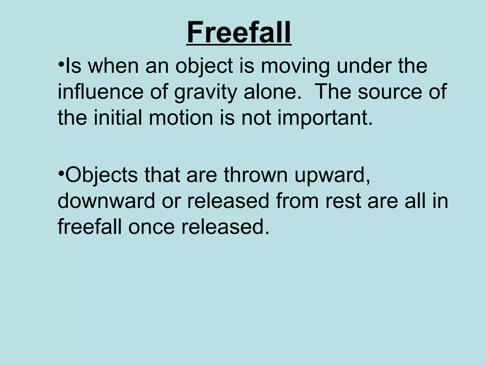Freefall
•Is when an object is moving under the
influence of gravity alone. The source of
the initial motion is not important.
•Objects that are thrown upward,
downward or released from rest are all in
freefall once released.
 