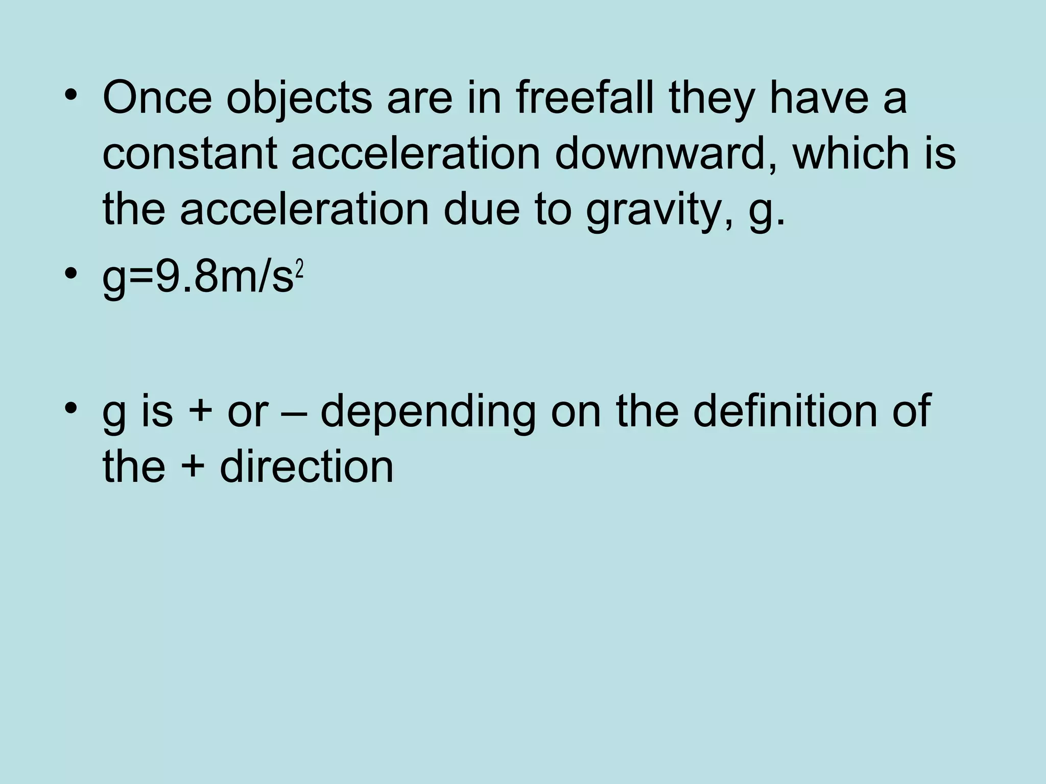 • Once objects are in freefall they have a
constant acceleration downward, which is
the acceleration due to gravity, g.
• g=9.8m/s2
• g is + or – depending on the definition of
the + direction
 