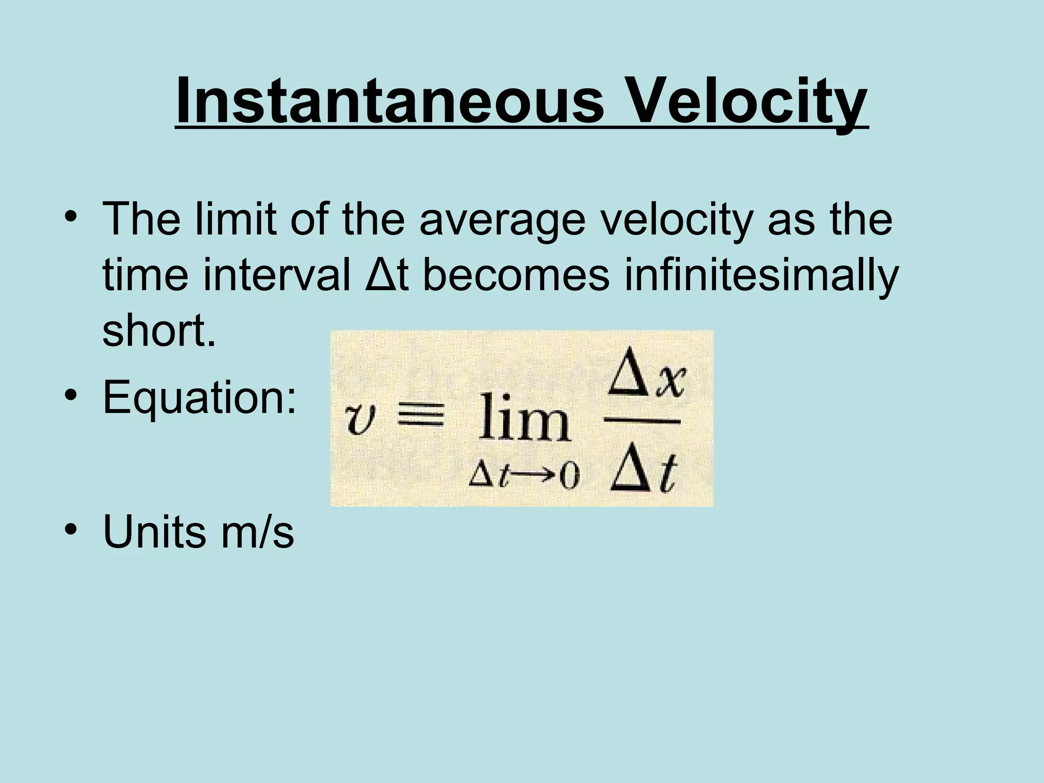 Instantaneous Velocity
• The limit of the average velocity as the
time interval Δt becomes infinitesimally
short.
• Equation:
• Units m/s
 