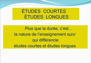 ≠
    ÉTUDES COURTES
     ÉTUDES LONGUES

      Plus que la durée, c’est…
la nature de l’enseignement suivi
          qui différencie
études courtes et études longues
 