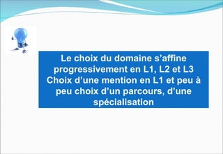 Le choix du domaine s’affine
 progressivement en L1, L2 et L3
Choix d’une mention en L1 et peu à
 peu choix d’un parcours, d’une
          spécialisation
 