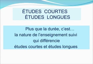 ≠
    ÉTUDES COURTES
     ÉTUDES LONGUES

      Plus que la durée, c’est…
la nature de l’enseignement suivi
          qui différencie
études courtes et études longues
 