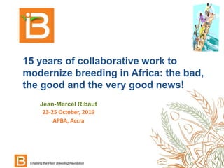 15 years of collaborative work to
modernize breeding in Africa: the bad,
the good and the very good news!
Jean-Marcel Ribaut
23-25 October, 2019
APBA, Accra
Enabling the Plant Breeding Revolution
 