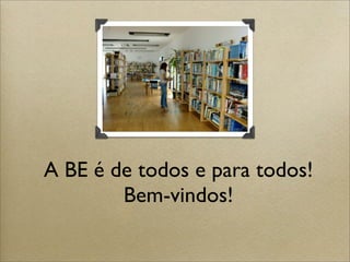 A BE é de todos e para todos!
Bem-vindos!
 