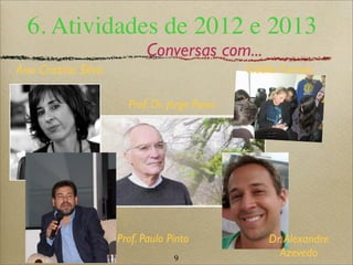 9
6. Atividades de 2012 e 2013
Conversas com...
Ana Cristina Silva
Prof. Dr. Jorge Paiva
Prof. Paulo Pinto Dr.Alexandre
Azevedo
Cidália Correia
 