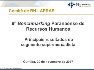 Comitê de RH - APRAS
9º Benchmarking Paranaense de
Recursos Humanos
Principais resultados do
segmento supermercadista
Curitiba, 20 de novembro de 2017
© 2017 Bachmann & Associados
 
