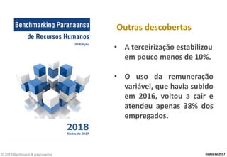 Outras descobertas
© 2018 Bachmann & Associados
• A terceirização estabilizou
em pouco menos de 10%.
• O uso da remuneração
variável, que havia subido
em 2016, voltou a cair e
atendeu apenas 38% dos
empregados.
Dados de 2017
10ª Edição
2018
Dados de 2017
 