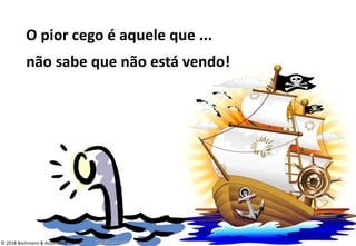 O pior cego é aquele que ...
não sabe que não está vendo!
© 2018 Bachmann & Associados
 