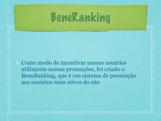 BeneRanking


Como modo de incentivar nossos usuários
utilizarem nossas promoções, foi criado o
BeneRanking, que é um sistema de premiação
aos usuários mais ativos do site
 