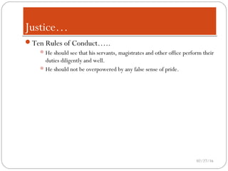 Justice…Justice…
Ten Rules of Conduct…..
He should see that his servants, magistrates and other office perform their
duties diligently and well.
He should not be overpowered by any false sense of pride.
02/27/16
 