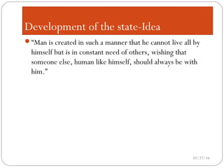 Development of the state-Idea
“Man is created in such a manner that he cannot live all by
himself but is in constant need of others, wishing that
someone else, human like himself, should always be with
him.”
02/27/16
 