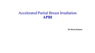 Accelerated Partial Breast Irradiation
APBI
Dr Kiran Kumar
 