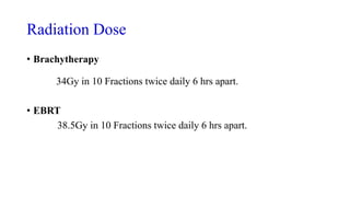 Radiation Dose
• Brachytherapy
34Gy in 10 Fractions twice daily 6 hrs apart.
• EBRT
38.5Gy in 10 Fractions twice daily 6 hrs apart.
 