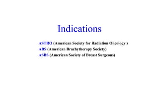 Indications
ASTRO (American Society for Radiation Oncology )
ABS (American Brachytherapy Society)
ASBS (American Society of Breast Surgeons)
 