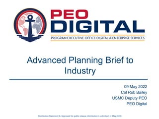 Advanced Planning Brief to
Industry
09 May 2022
Col Rob Bailey
USMC Deputy PEO
PEO Digital
Distribution Statement A: Approved for public release; distribution is unlimited. (4 May 2022)
 