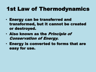 1st Law of Thermodynamics
• Energy can be transferred and
transformed, but it cannot be created
or destroyed.
• Also known as the Principle of
Conservation of Energy.
• Energy is converted to forms that are
easy for use.
 