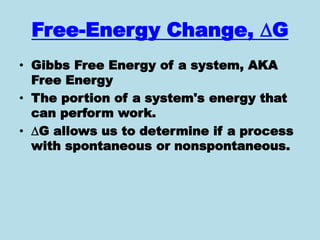 Free-Energy Change, G
• Gibbs Free Energy of a system, AKA
Free Energy
• The portion of a system's energy that
can perform work.
• G allows us to determine if a process
with spontaneous or nonspontaneous.
 