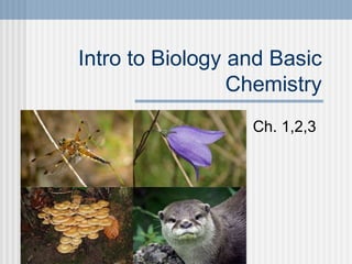 Intro to Biology and Basic
Chemistry
Ch. 1,2,3
 
