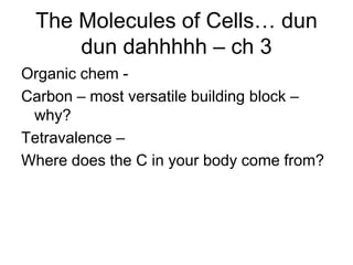 The Molecules of Cells… dun
     dun dahhhhh – ch 3
Organic chem -
Carbon – most versatile building block –
 why?
Tetravalence –
Where does the C in your body come from?
 