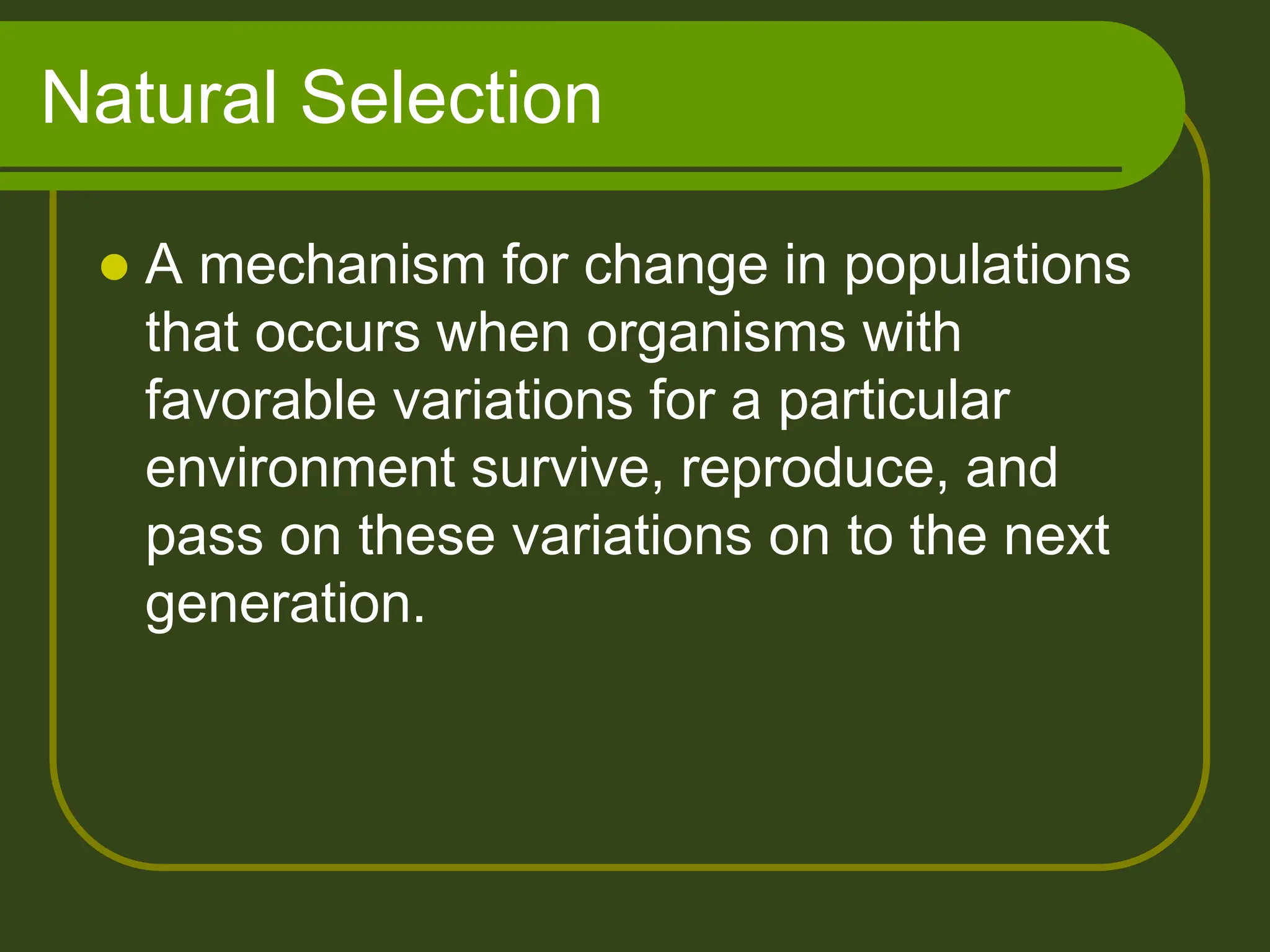 Natural Selection
 A mechanism for change in populations
that occurs when organisms with
favorable variations for a particular
environment survive, reproduce, and
pass on these variations on to the next
generation.
 