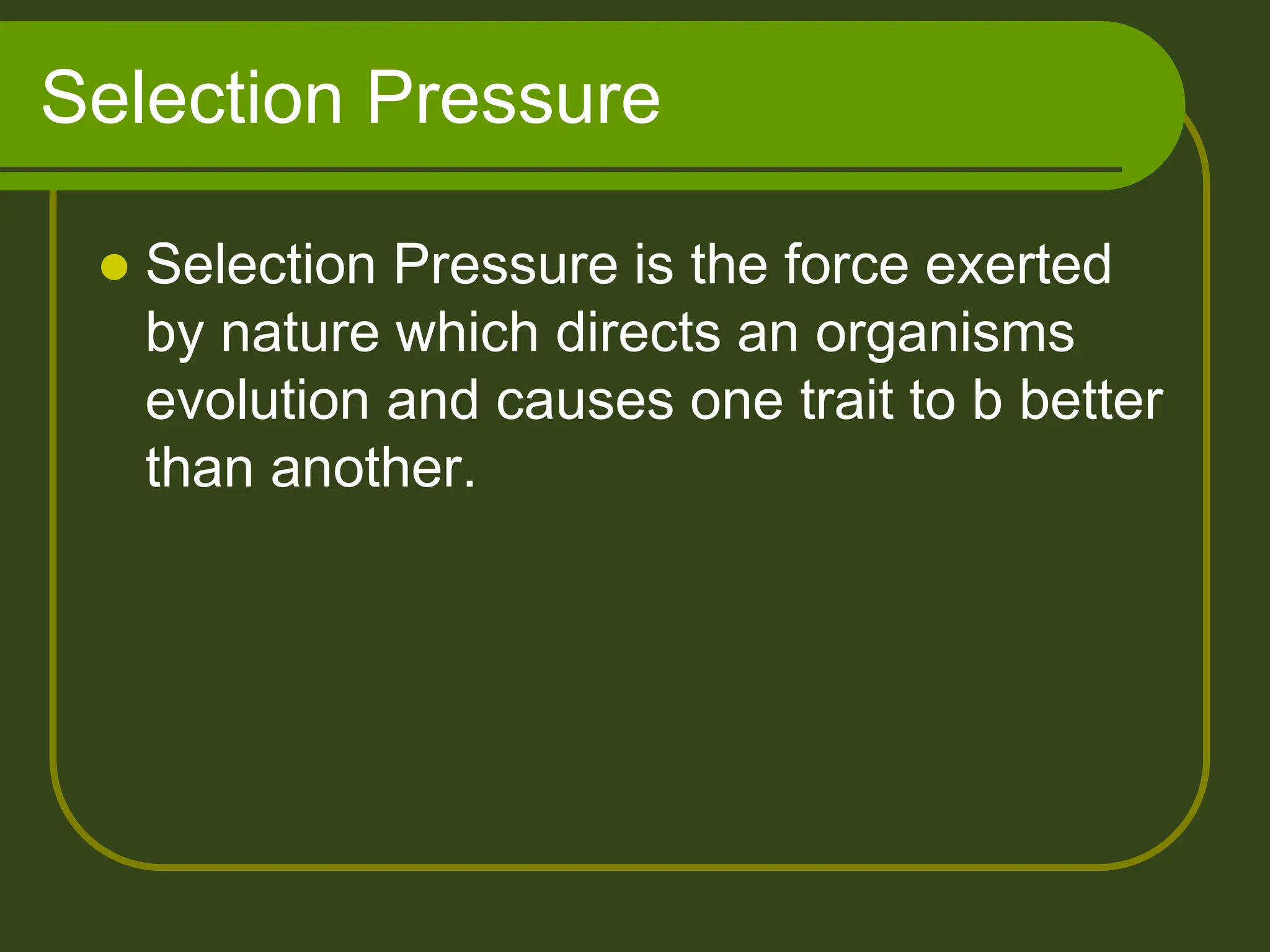 Selection Pressure
 Selection Pressure is the force exerted
by nature which directs an organisms
evolution and causes one trait to b better
than another.
 