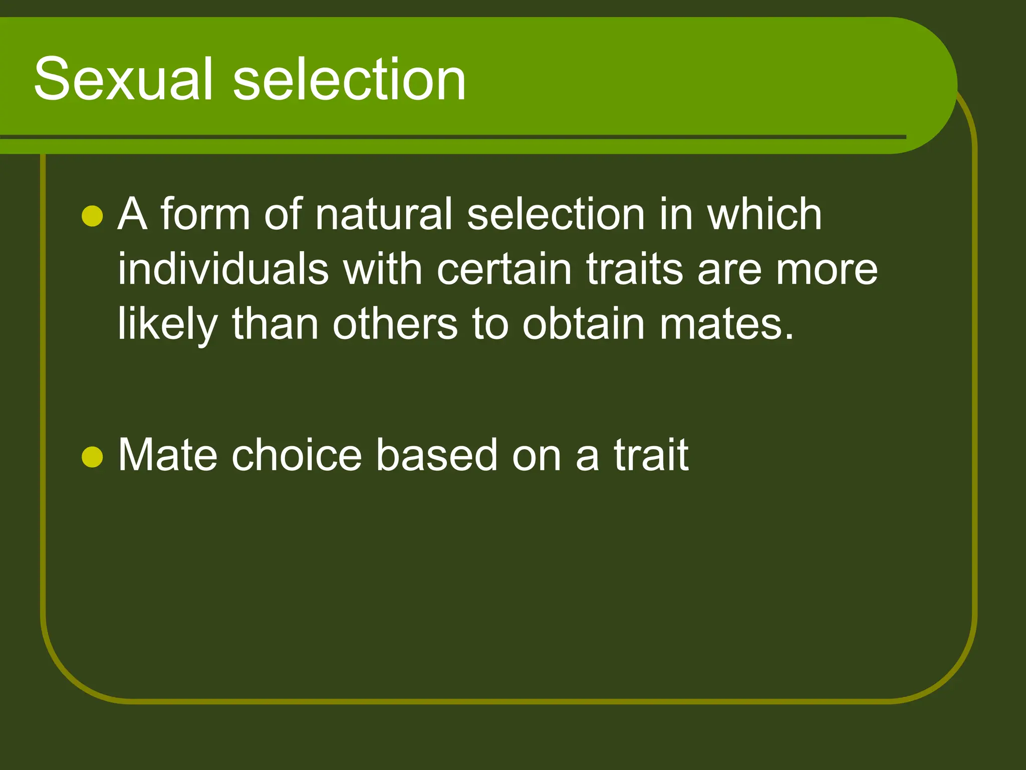 Sexual selection
 A form of natural selection in which
individuals with certain traits are more
likely than others to obtain mates.
 Mate choice based on a trait
 
