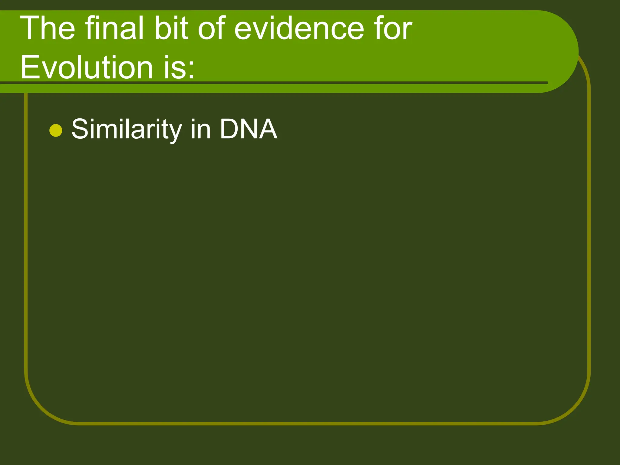 The final bit of evidence for
Evolution is:
 Similarity in DNA
 