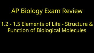 AP Biology Exam Review
1.2 - 1.5 Elements of Life - Structure &
Function of Biological Molecules
 