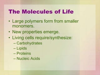 • Large polymers form from smaller
monomers.
• New properties emerge.
• Living cells require/synthesize:
– Carbohydrates
– Lipids
– Proteins
– Nucleic Acids
The Molecules of Life
 